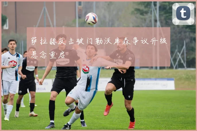萨拉赫反击破门勒沃库森争议升级悬念重启