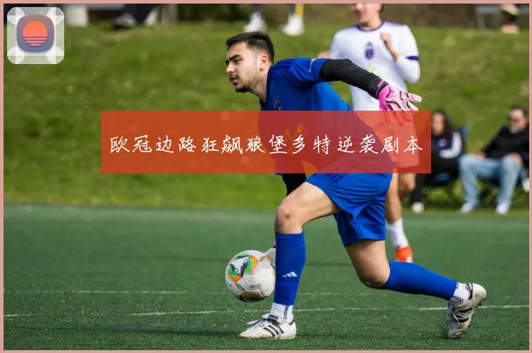 欧冠边路狂飙狼堡多特逆袭剧本