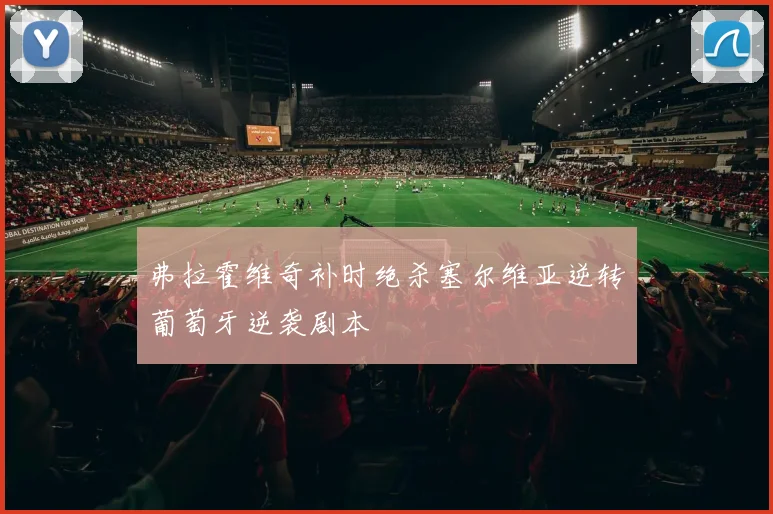 弗拉霍维奇补时绝杀塞尔维亚逆转葡萄牙逆袭剧本