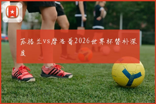 苏格兰vs摩洛哥2026世界杯替补深度