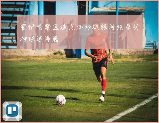 霍伊伦禁区造点洛杉矶银河绝杀封神球迷沸腾
