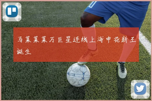 马莱莱莱万巨星连线上海申花新王诞生