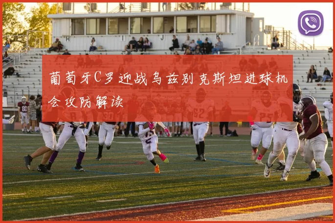 葡萄牙C罗迎战乌兹别克斯坦进球机会攻防解读