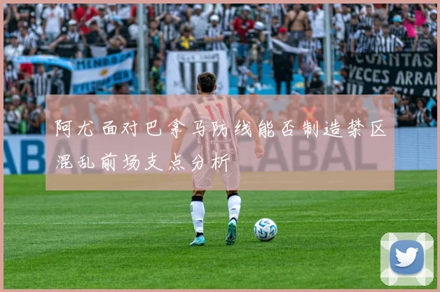 阿尤面对巴拿马防线能否制造禁区混乱前场支点分析