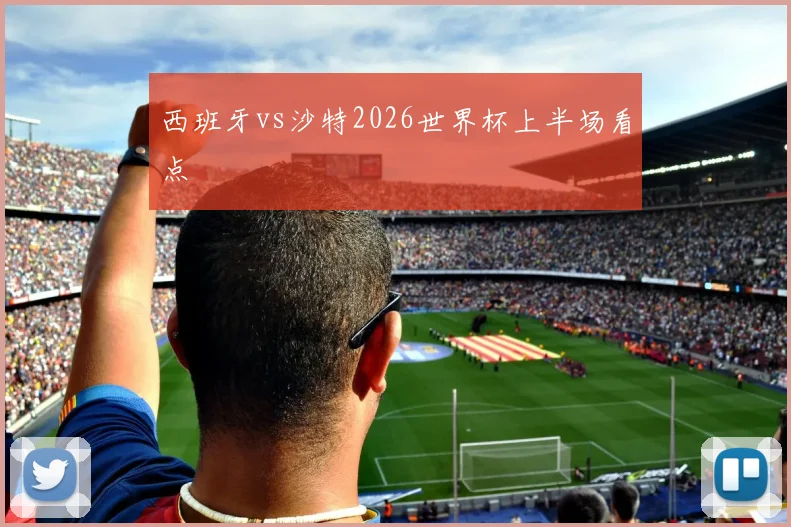 西班牙vs沙特2026世界杯上半场看点