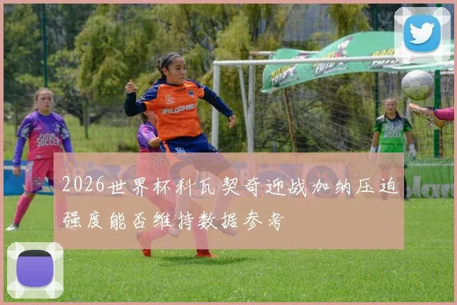 2026世界杯科瓦契奇迎战加纳压迫强度能否维持数据参考