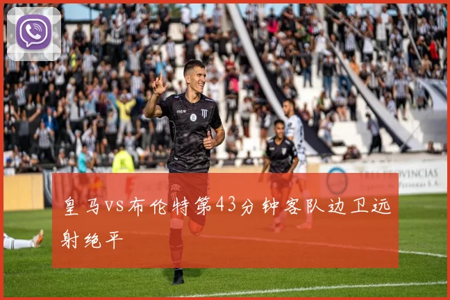 皇马vs布伦特第43分钟客队边卫远射绝平