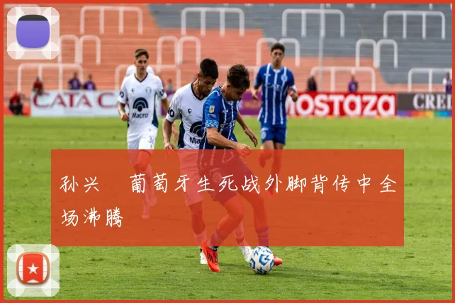 孙兴慜葡萄牙生死战外脚背传中全场沸腾