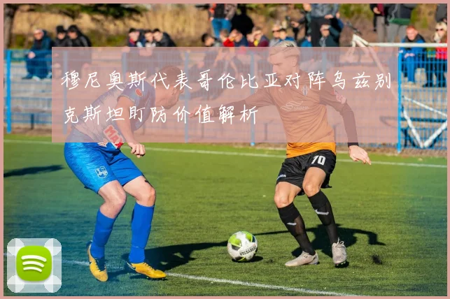 穆尼奥斯代表哥伦比亚对阵乌兹别克斯坦盯防价值解析