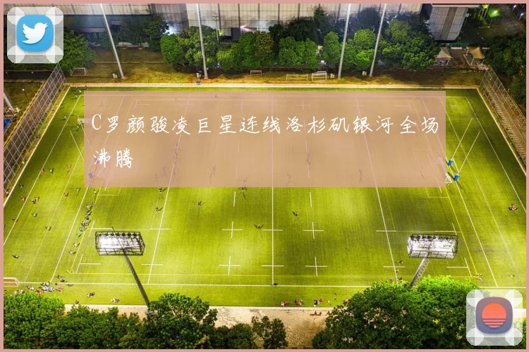 C罗颜骏凌巨星连线洛杉矶银河全场沸腾