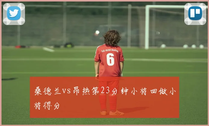桑德兰vs昂热第23分钟小将回做小将得分