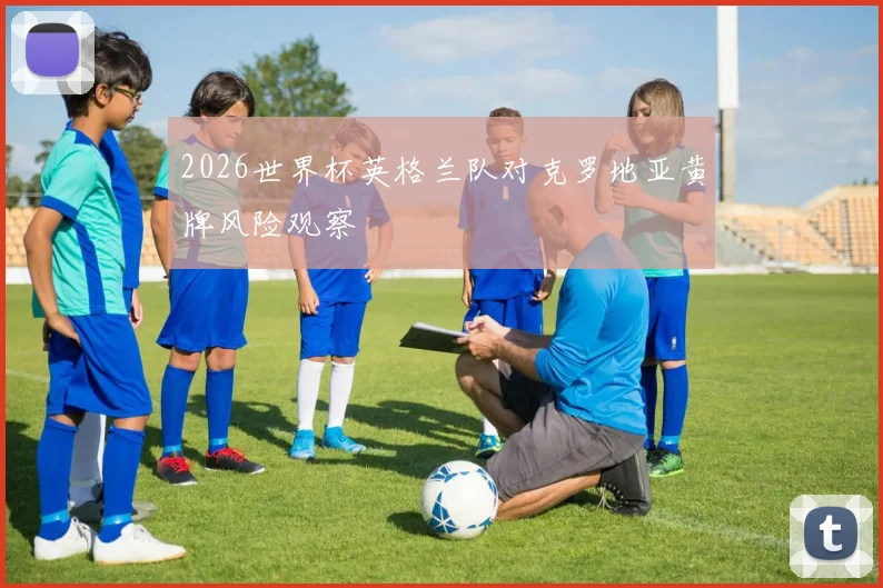 2026世界杯英格兰队对克罗地亚黄牌风险观察