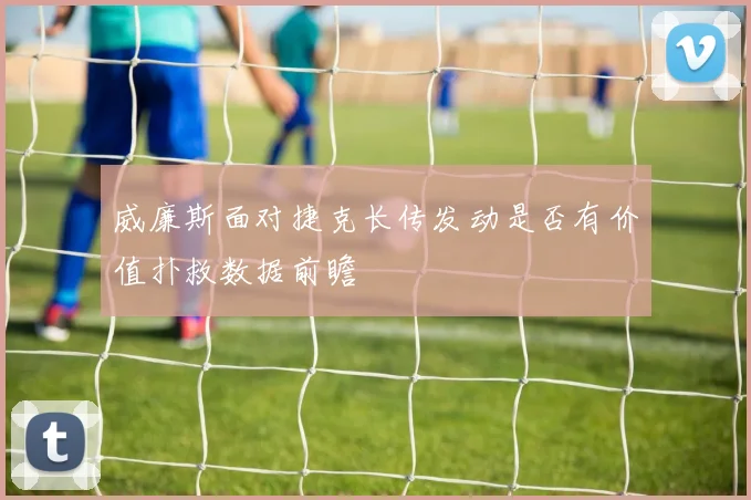 威廉斯面对捷克长传发动是否有价值扑救数据前瞻