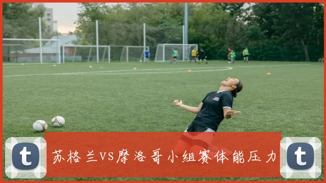 苏格兰vs摩洛哥小组赛体能压力