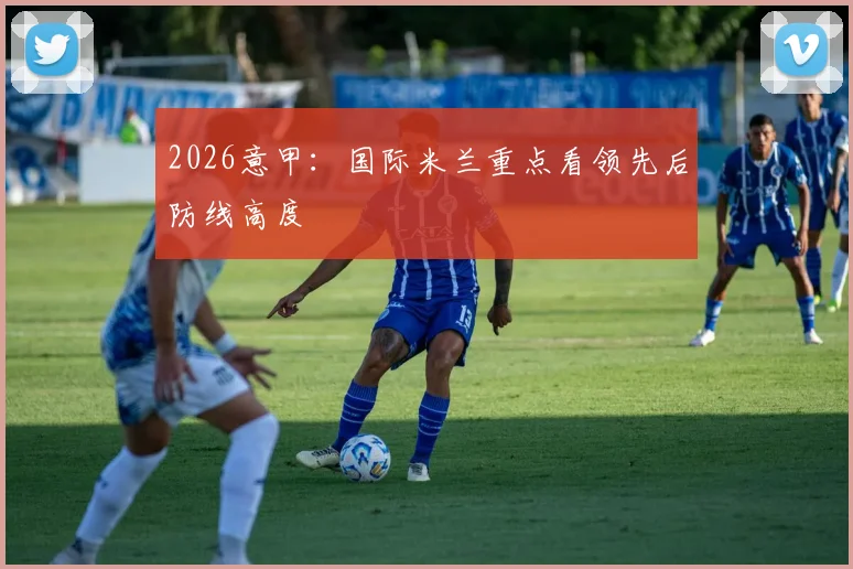 2026意甲：国际米兰重点看领先后防线高度