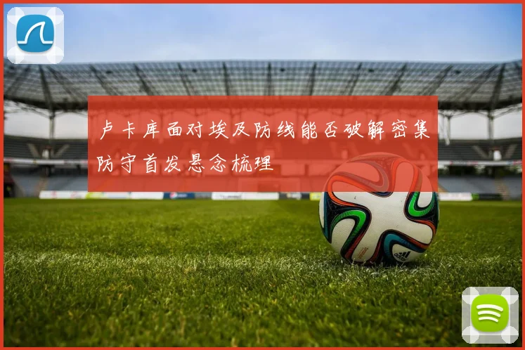 卢卡库面对埃及防线能否破解密集防守首发悬念梳理