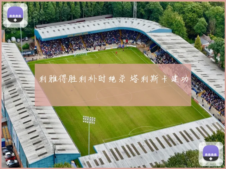 利雅得胜利补时绝杀 塔利斯卡建功