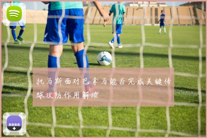 托马斯面对巴拿马能否完成关键传球攻防作用解读