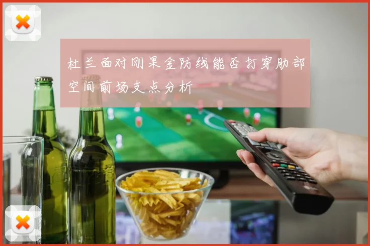 杜兰面对刚果金防线能否打穿肋部空间前场支点分析