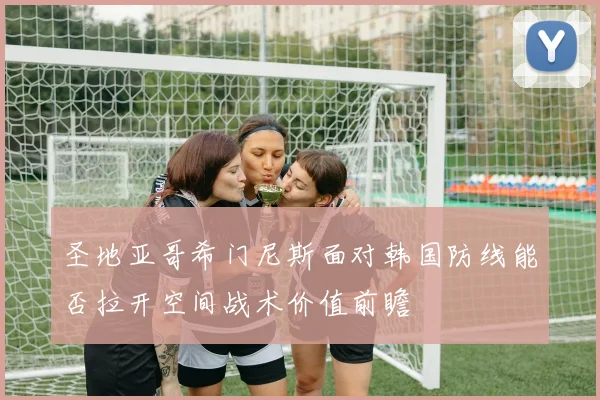 圣地亚哥希门尼斯面对韩国防线能否拉开空间战术价值前瞻