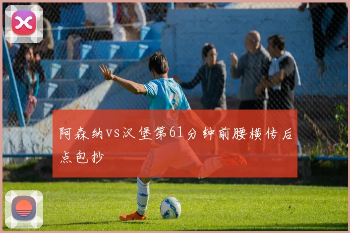 阿森纳vs汉堡第61分钟前腰横传后点包抄