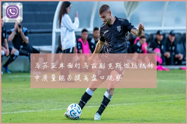马苏亚库面对乌兹别克斯坦防线传中质量能否提高盘口观察