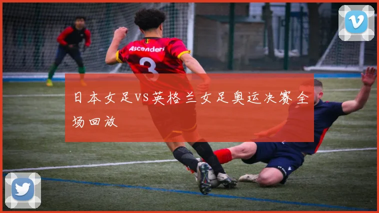 日本女足vs英格兰女足奥运决赛全场回放
