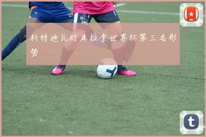科特迪瓦对库拉索世界杯第三名形势