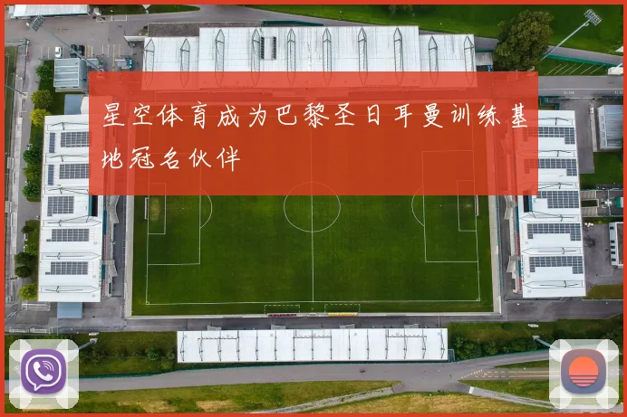 星空体育成为巴黎圣日耳曼训练基地冠名伙伴
