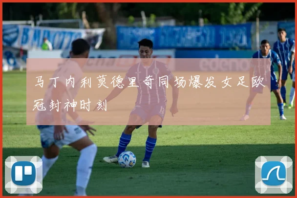 马丁内利莫德里奇同场爆发女足欧冠封神时刻