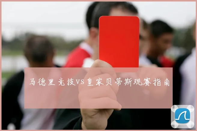 马德里竞技vs皇家贝蒂斯观赛指南