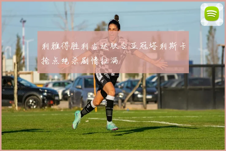 利雅得胜利吉达联合亚冠塔利斯卡抢点绝杀剧情拉满