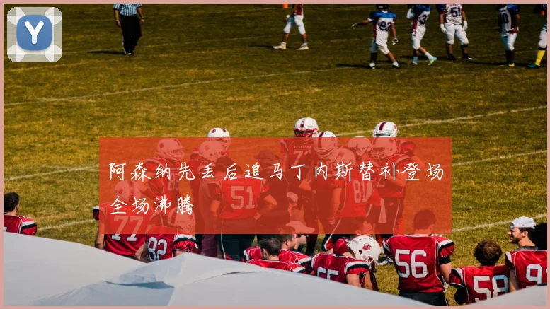 阿森纳先丢后追马丁内斯替补登场全场沸腾