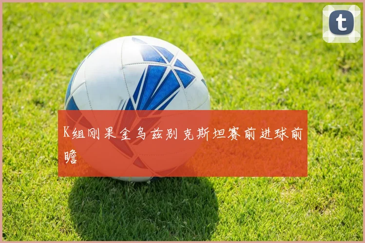 K组刚果金乌兹别克斯坦赛前进球前瞻