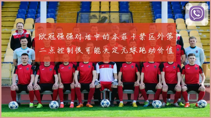 欧冠强强对话中的本菲卡禁区外第二点控制很可能决定无球跑动价值