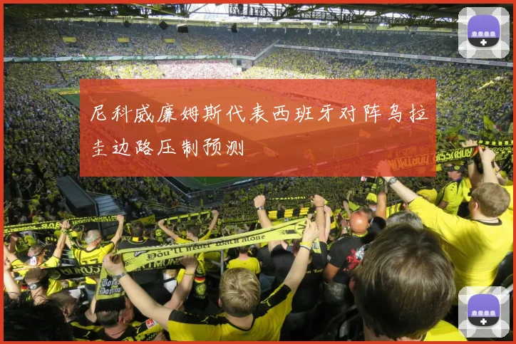 尼科威廉姆斯代表西班牙对阵乌拉圭边路压制预测