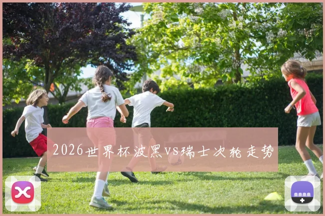 2026世界杯波黑vs瑞士次轮走势
