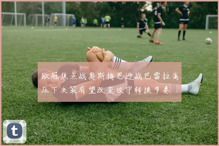 欧冠焦点战奥斯梅恩迎战巴雷拉高压下决策有望改变攻守转换节奏