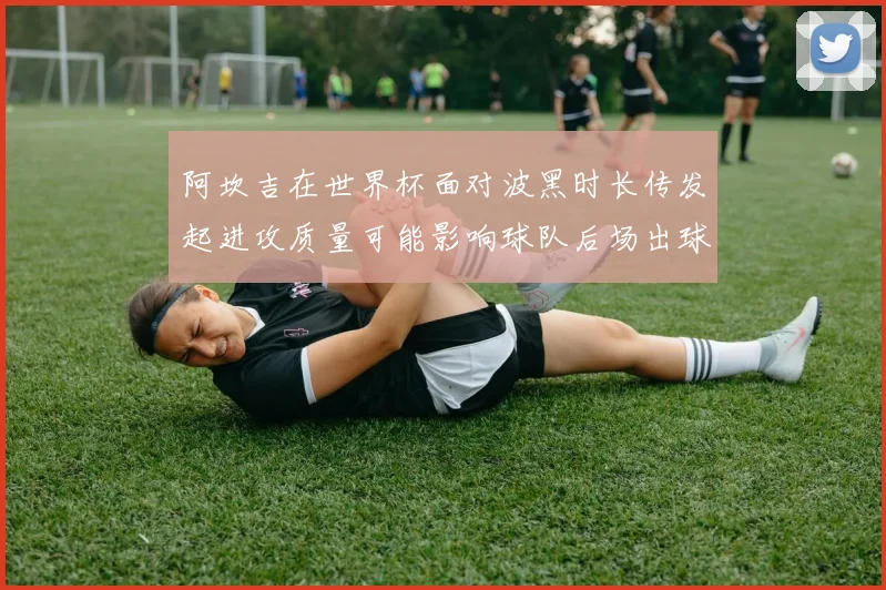 阿坎吉在世界杯面对波黑时长传发起进攻质量可能影响球队后场出球