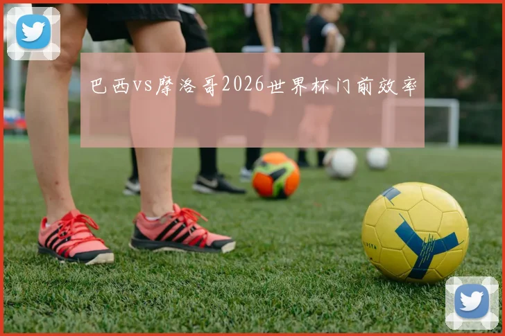 巴西vs摩洛哥2026世界杯门前效率