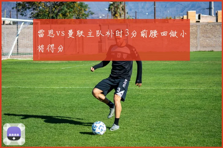 雷恩vs曼联主队补时3分前腰回做小将得分