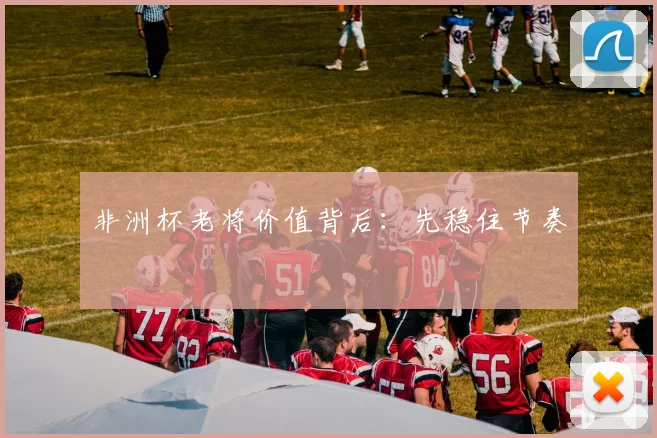 非洲杯老将价值背后：先稳住节奏