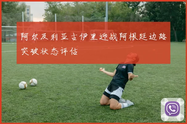 阿尔及利亚古伊里迎战阿根廷边路突破状态评估