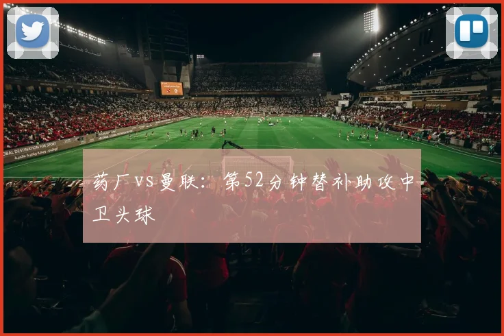 药厂vs曼联：第52分钟替补助攻中卫头球