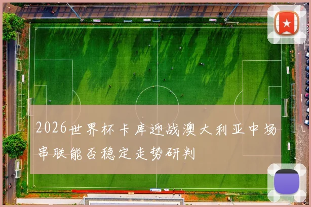 2026世界杯卡库迎战澳大利亚中场串联能否稳定走势研判